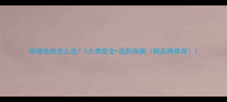 图片 地暖地板怎么选？5大类型全+选购指南（附品牌推荐）1