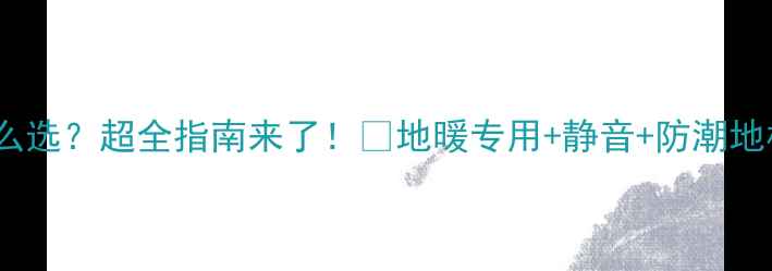 地暖地板怎么选超全指南来了地暖专用静音防潮地板推荐Top5