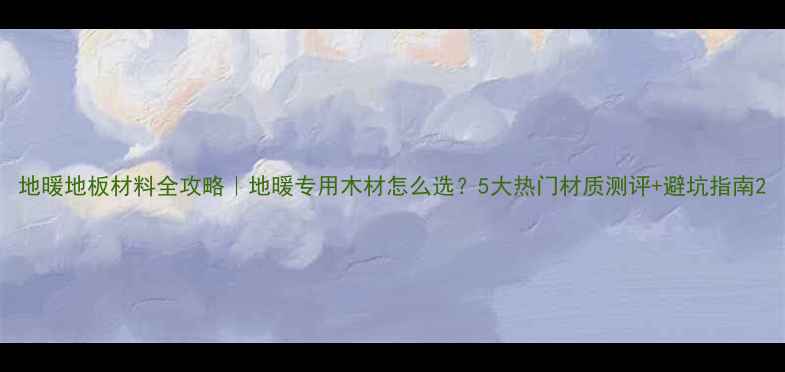 图片 地暖地板材料全攻略｜地暖专用木材怎么选？5大热门材质测评+避坑指南2