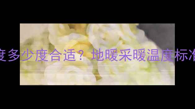 地暖地板温度多少度合适地暖采暖温度标准与节能指南