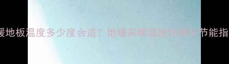 图片 地暖地板温度多少度合适？地暖采暖温度标准与节能指南1