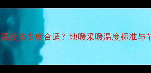 图片 地暖地板温度多少度合适？地暖采暖温度标准与节能指南2