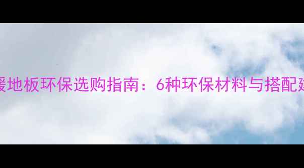 地暖地板环保选购指南6种环保材料与搭配建议