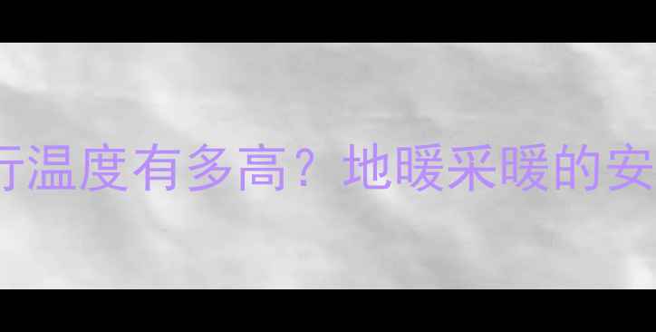 地暖地板运行温度有多高地暖采暖的安全节能指南