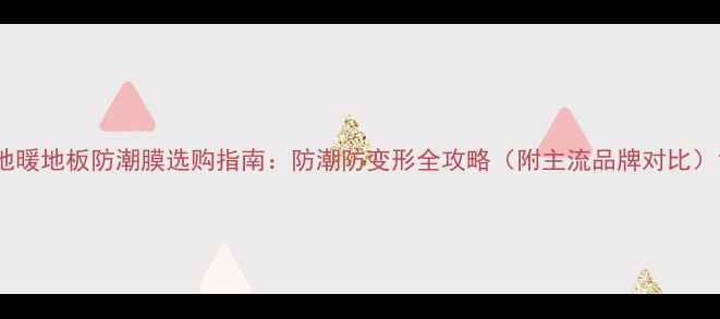 图片 地暖地板防潮膜选购指南：防潮防变形全攻略（附主流品牌对比）1