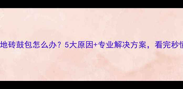 图片 地暖地砖鼓包怎么办？5大原因+专业解决方案，看完秒懂！1