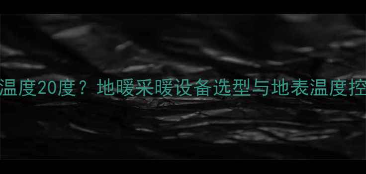 图片 地暖地表温度20度？地暖采暖设备选型与地表温度控制全指南