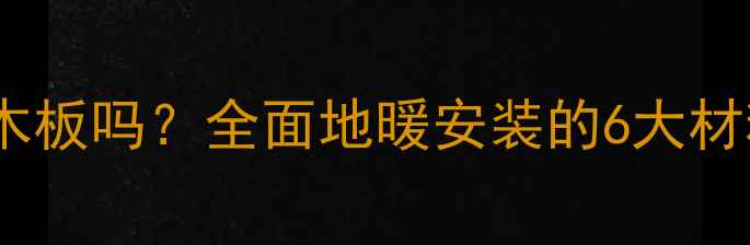 地暖地面层必须用木板吗全面地暖安装的6大材料选择与注意事项