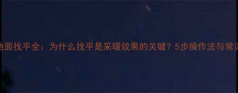 图片 地暖地面找平全：为什么找平是采暖效果的关键？5步操作法与常见误区