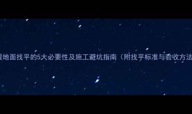 图片 地暖地面找平的5大必要性及施工避坑指南（附找平标准与验收方法）1
