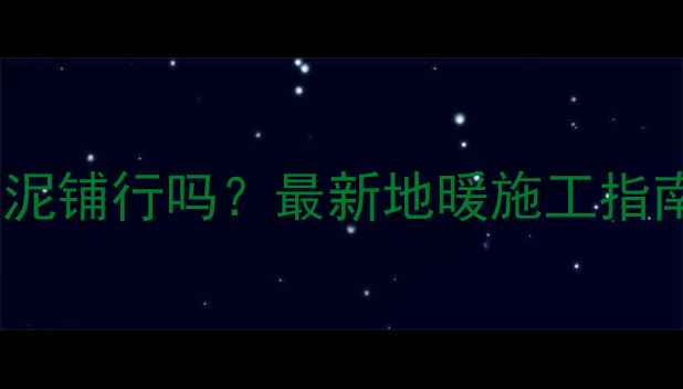 图片 地暖地面用水泥铺行吗？最新地暖施工指南及采暖效果2