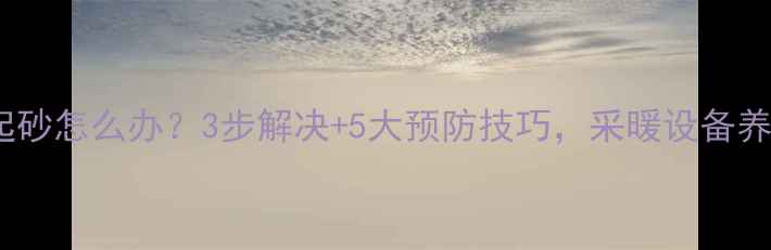 地暖地面起砂怎么办3步解决5大预防技巧采暖设备养护全指南