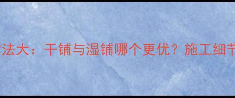图片 地暖地面铺装方法大：干铺与湿铺哪个更优？施工细节与选材全指南1