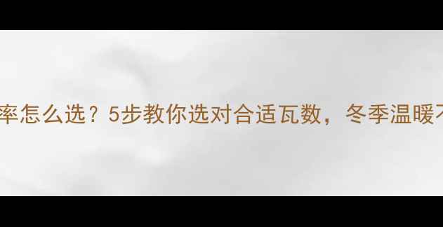 地暖垫功率怎么选5步教你选对合适瓦数冬季温暖不费电