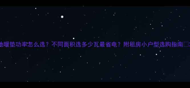 图片 地暖垫功率怎么选？不同面积选多少瓦最省电？附租房小户型选购指南✨2