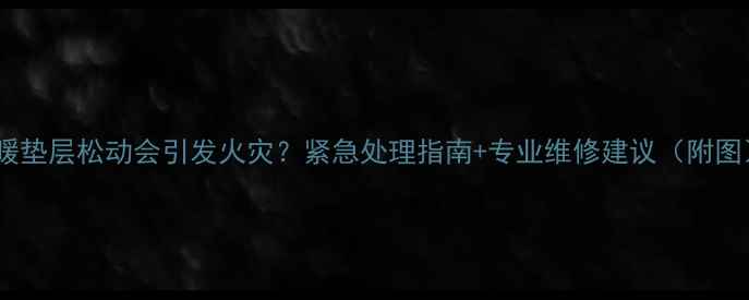 地暖垫层松动会引发火灾紧急处理指南专业维修建议附图