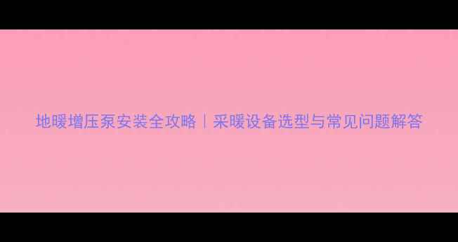 地暖增压泵安装全攻略采暖设备选型与常见问题解答