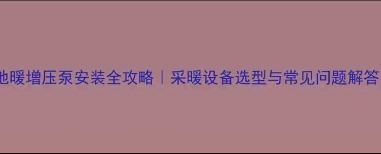 图片 地暖增压泵安装全攻略｜采暖设备选型与常见问题解答1