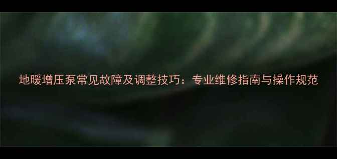 图片 地暖增压泵常见故障及调整技巧：专业维修指南与操作规范