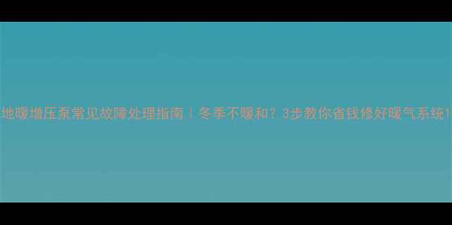 图片 地暖增压泵常见故障处理指南｜冬季不暖和？3步教你省钱修好暖气系统1