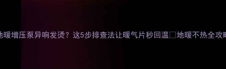 图片 地暖增压泵异响发烫？这5步排查法让暖气片秒回温🔥地暖不热全攻略