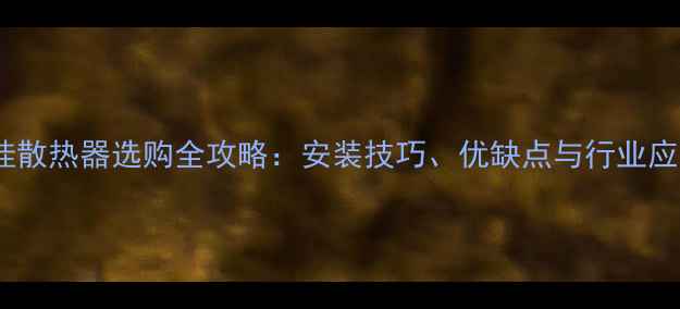 地暖壁挂散热器选购全攻略安装技巧优缺点与行业应用指南