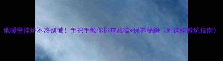 图片 地暖壁挂炉不热别慌！手把手教你排查故障+保养秘籍（附选购避坑指南）