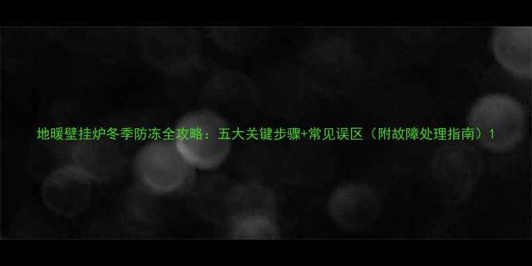 图片 地暖壁挂炉冬季防冻全攻略：五大关键步骤+常见误区（附故障处理指南）1