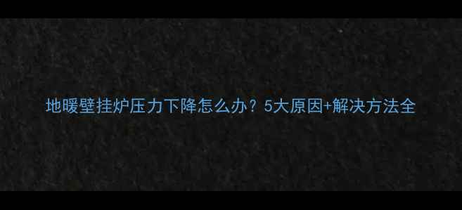 图片 地暖壁挂炉压力下降怎么办？5大原因+解决方法全