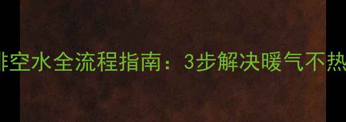 地暖壁挂炉排空水全流程指南3步解决暖气不热漏水问题