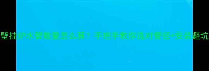 图片 地暖壁挂炉水管数量怎么算？手把手教你选对管径+安装避坑指南