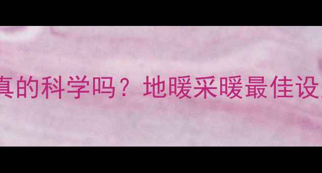 图片 地暖壁挂炉温度55℃真的科学吗？地暖采暖最佳设置+节能省电全攻略！
