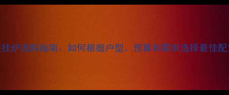 图片 地暖壁挂炉选购指南：如何根据户型、预算和需求选择最佳配置参数