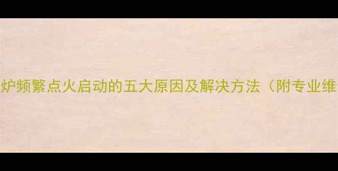 图片 地暖壁挂炉频繁点火启动的五大原因及解决方法（附专业维修指南）