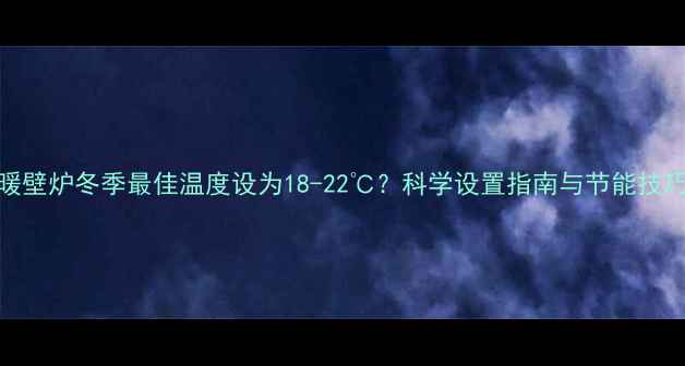 地暖壁炉冬季最佳温度设为18-22科学设置指南与节能技巧全