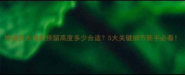 图片 地暖复合地板预留高度多少合适？5大关键细节新手必看！