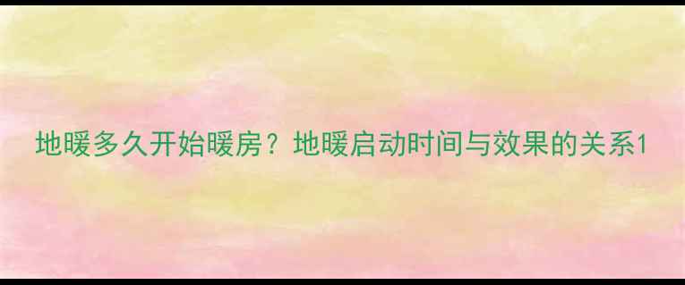 图片 地暖多久开始暖房？地暖启动时间与效果的关系1