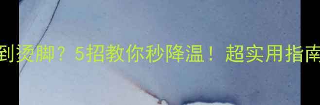 地暖太热到烫脚5招教你秒降温超实用指南速存