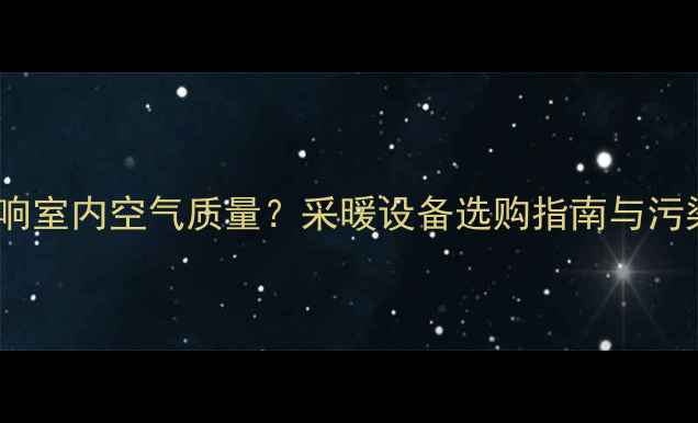 地暖如何影响室内空气质量采暖设备选购指南与污染防控技巧