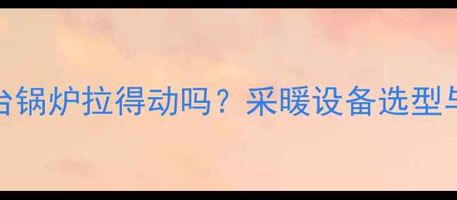 图片 地暖安装100台锅炉拉得动吗？采暖设备选型与安装全攻略2