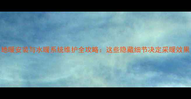 图片 地暖安装与水暖系统维护全攻略：这些隐藏细节决定采暖效果