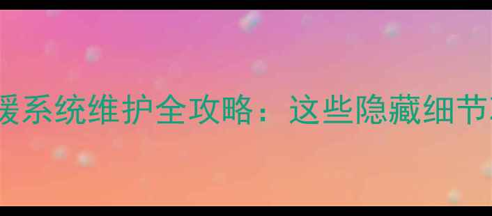 地暖安装与水暖系统维护全攻略这些隐藏细节决定采暖效果