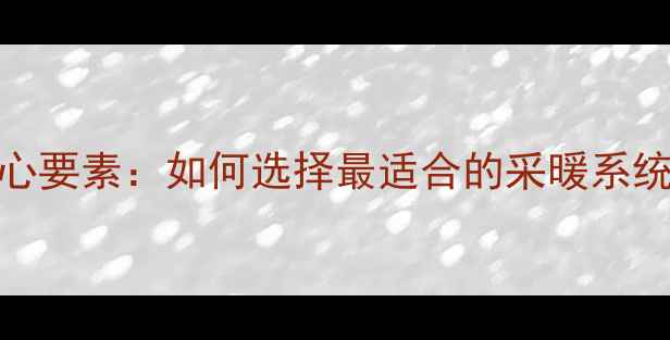 图片 地暖安装五大核心要素：如何选择最适合的采暖系统（附避坑指南）