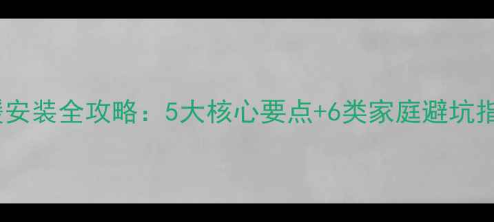 地暖安装全攻略5大核心要点6类家庭避坑指南