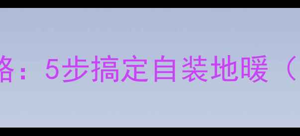 地暖安装全攻略5步搞定自装地暖附材料清单