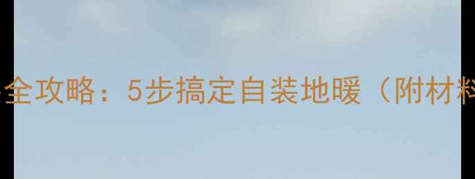 图片 地暖安装全攻略：5步搞定自装地暖（附材料清单）2