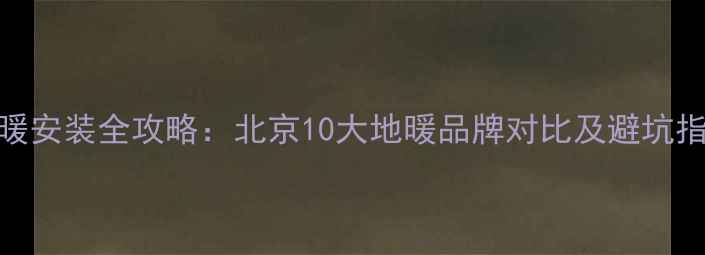 图片 地暖安装全攻略：北京10大地暖品牌对比及避坑指南