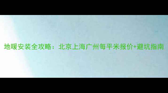 图片 地暖安装全攻略：北京上海广州每平米报价+避坑指南
