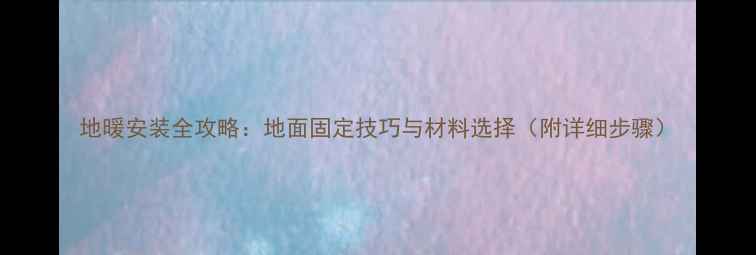 图片 地暖安装全攻略：地面固定技巧与材料选择（附详细步骤）