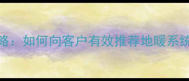 地暖安装全攻略如何向客户有效推荐地暖系统及优缺点分析